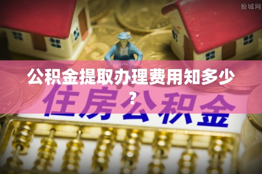 甘孜公积金提取办理费用知多少？