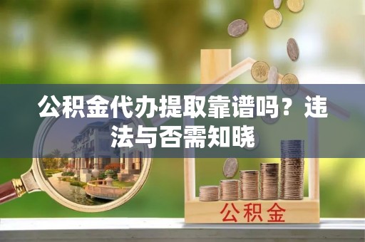 甘孜公积金代办提取靠谱吗？违法与否需知晓