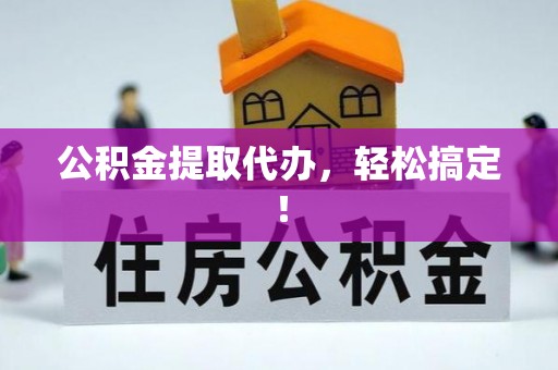甘孜公积金提取代办，轻松搞定！