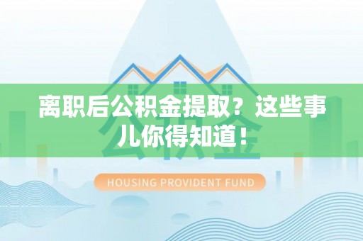 甘孜离职后公积金提取？这些事儿你得知道！