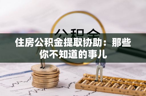 甘孜住房公积金提取协助：那些你不知道的事儿