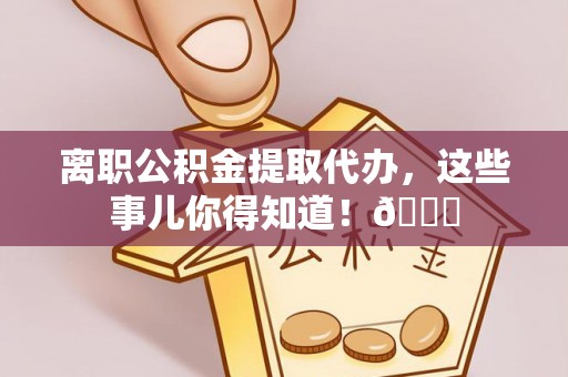 甘孜离职公积金提取代办，这些事儿你得知道！😎