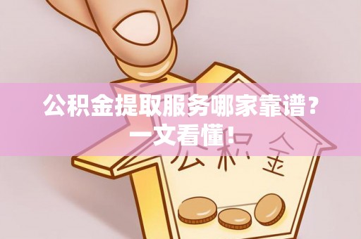 甘孜公积金提取服务哪家靠谱？一文看懂！