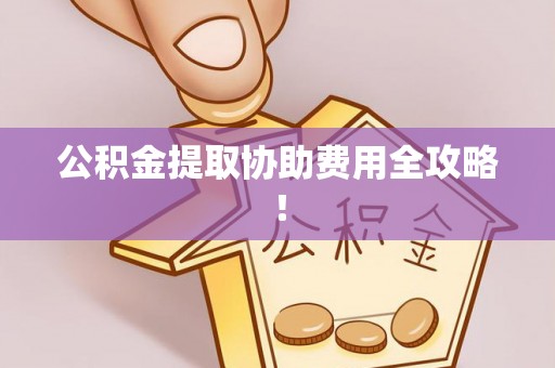 甘孜公积金提取协助费用全攻略！