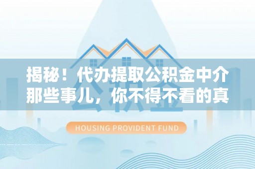 甘孜揭秘！代办提取公积金中介那些事儿，你不得不看的真相