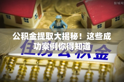 甘孜公积金提取大揭秘！这些成功案例你得知道