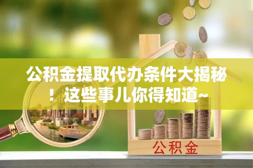 甘孜公积金提取代办条件大揭秘！这些事儿你得知道~