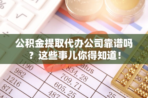 甘孜公积金提取代办公司靠谱吗？这些事儿你得知道！
