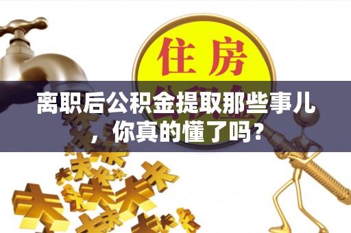甘孜离职后公积金提取那些事儿，你真的懂了吗？