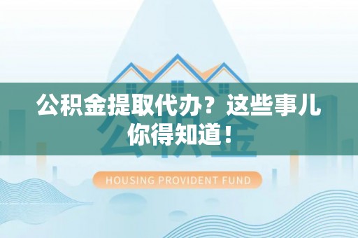 甘孜公积金提取代办？这些事儿你得知道！