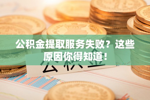 甘孜公积金提取服务失败？这些原因你得知道！