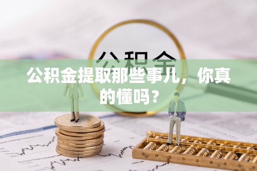 甘孜公积金提取那些事儿，你真的懂吗？