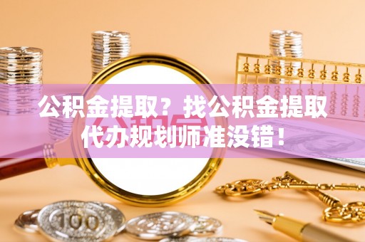甘孜公积金提取？找公积金提取代办规划师准没错！