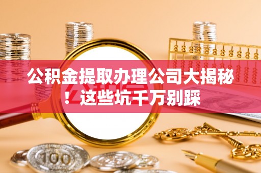 甘孜公积金提取办理公司大揭秘！这些坑千万别踩
