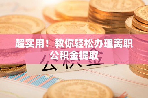甘孜超实用！教你轻松办理离职公积金提取