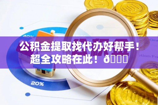 甘孜公积金提取找代办好帮手！超全攻略在此！😎