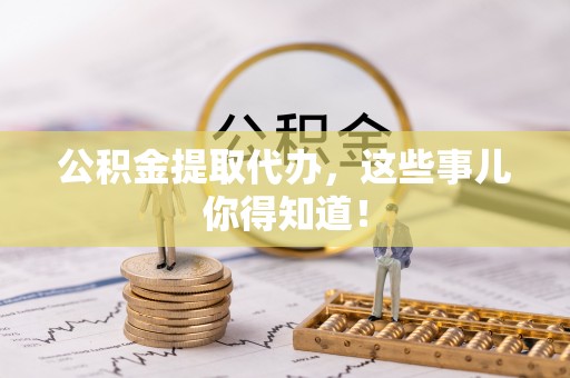 甘孜公积金提取代办，这些事儿你得知道！