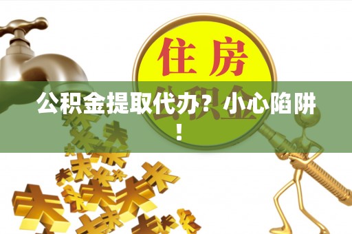 甘孜公积金提取代办？小心陷阱！