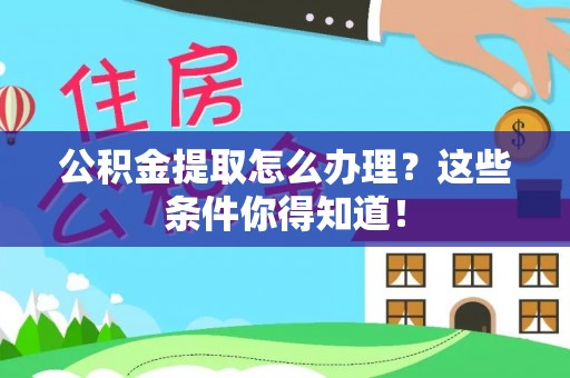 甘孜公积金提取怎么办理？这些条件你得知道！