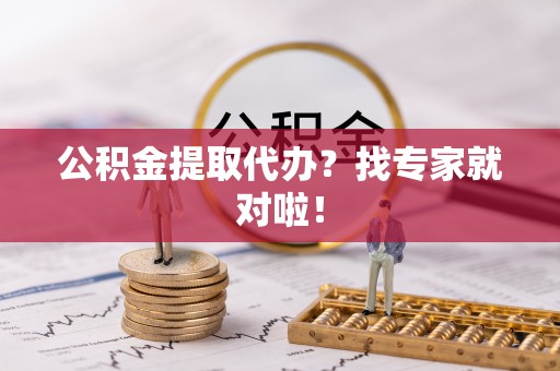 甘孜公积金提取代办？找专家就对啦！
