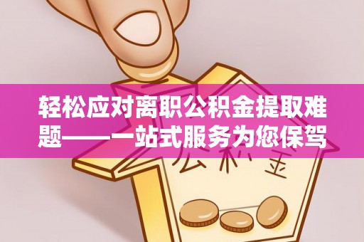 甘孜轻松应对离职公积金提取难题——一站式服务为您保驾护航