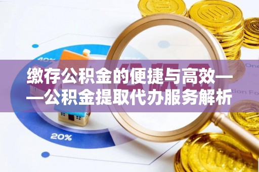 甘孜缴存公积金的便捷与高效——公积金提取代办服务解析