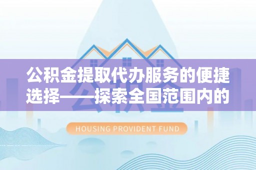 甘孜公积金提取代办服务的便捷选择——探索全国范围内的优质服务提供商