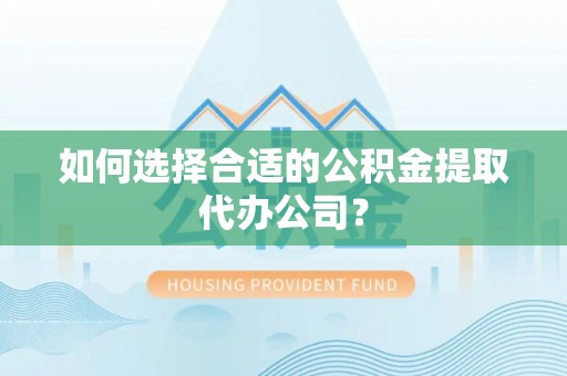 甘孜如何选择合适的公积金提取代办公司？
