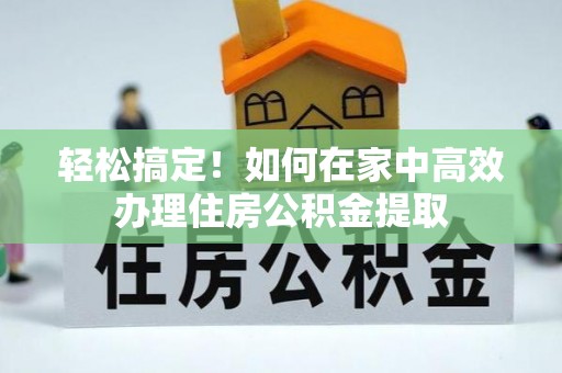 甘孜轻松搞定！如何在家中高效办理住房公积金提取