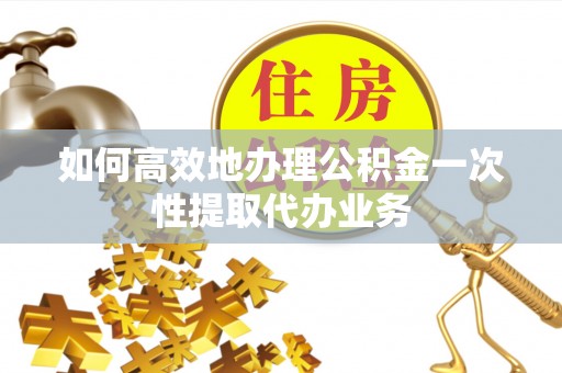 甘孜如何高效地办理公积金一次性提取代办业务