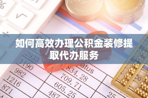 甘孜如何高效办理公积金装修提取代办服务