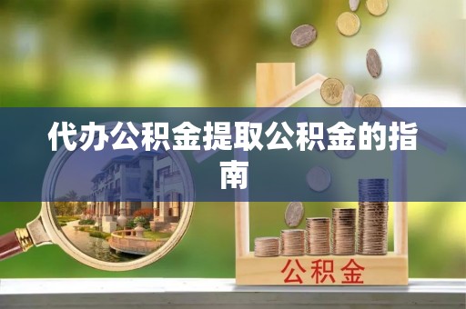 甘孜代办公积金提取公积金的指南