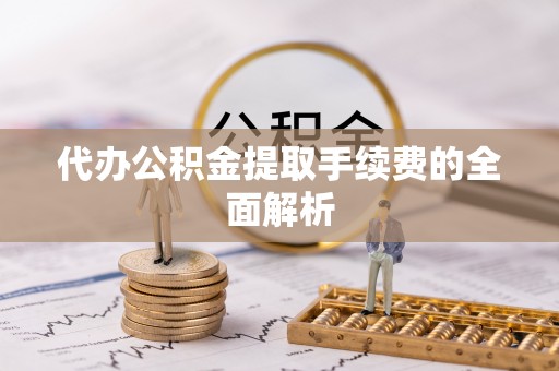 甘孜代办公积金提取手续费的全面解析