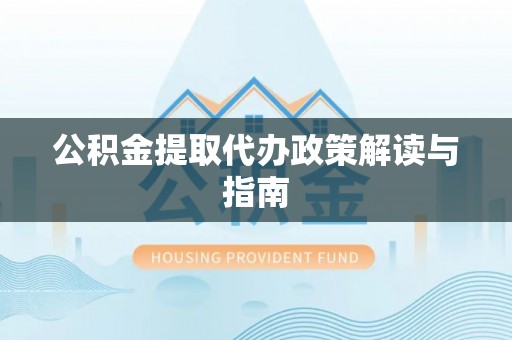 甘孜公积金提取代办政策解读与指南