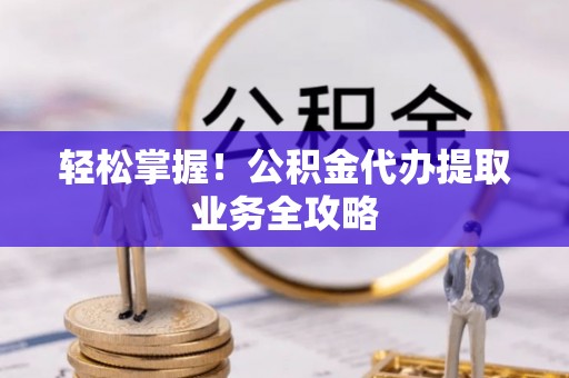 甘孜轻松掌握！公积金代办提取业务全攻略