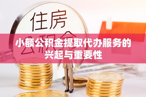 甘孜小额公积金提取代办服务的兴起与重要性