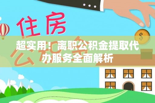 甘孜超实用！离职公积金提取代办服务全面解析