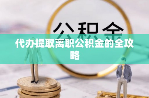 甘孜代办提取离职公积金的全攻略