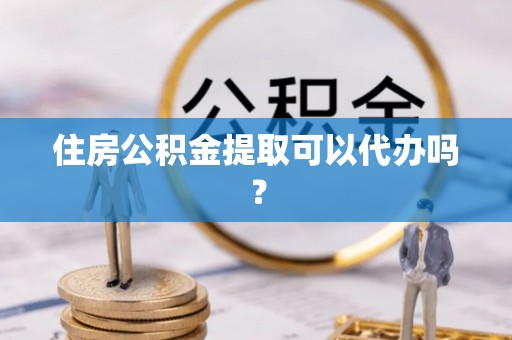 甘孜住房公积金提取可以代办吗？