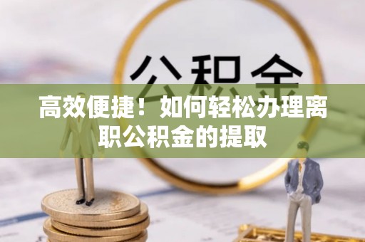 甘孜高效便捷！如何轻松办理离职公积金的提取