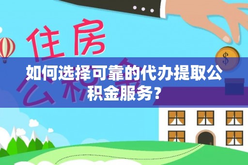甘孜如何选择可靠的代办提取公积金服务？