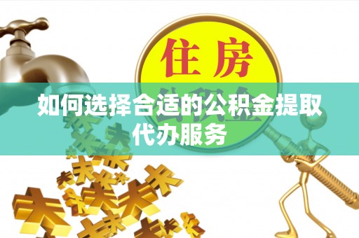 甘孜如何选择合适的公积金提取代办服务