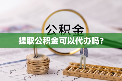 甘孜提取公积金可以代办吗？