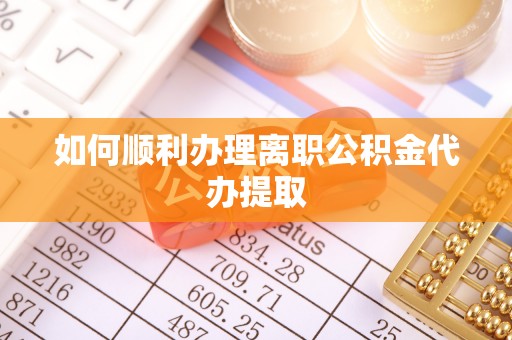 甘孜如何顺利办理离职公积金代办提取