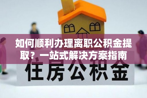 甘孜如何顺利办理离职公积金提取？一站式解决方案指南
