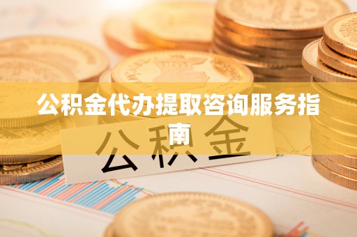 甘孜公积金代办提取咨询服务指南