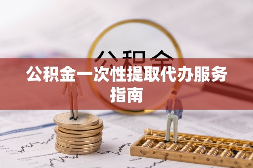 甘孜公积金一次性提取代办服务指南