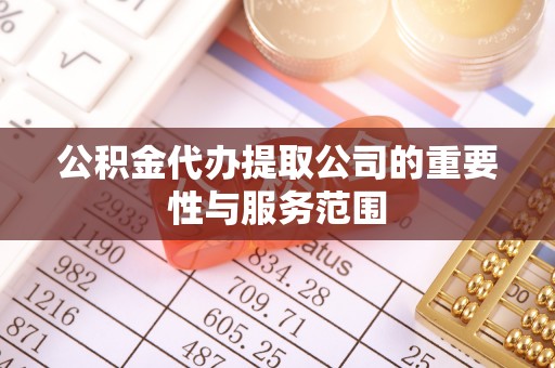 甘孜公积金代办提取公司的重要性与服务范围