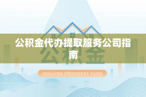 甘孜公积金代办提取服务公司指南