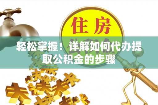 甘孜轻松掌握！详解如何代办提取公积金的步骤